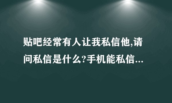 贴吧经常有人让我私信他,请问私信是什么?手机能私信吗?和微信,陌陌有什么区别?