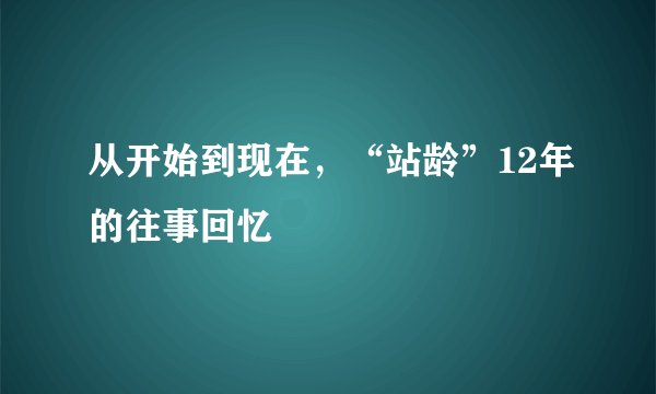 从开始到现在，“站龄”12年的往事回忆