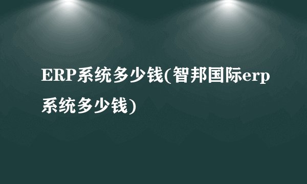 ERP系统多少钱(智邦国际erp系统多少钱)