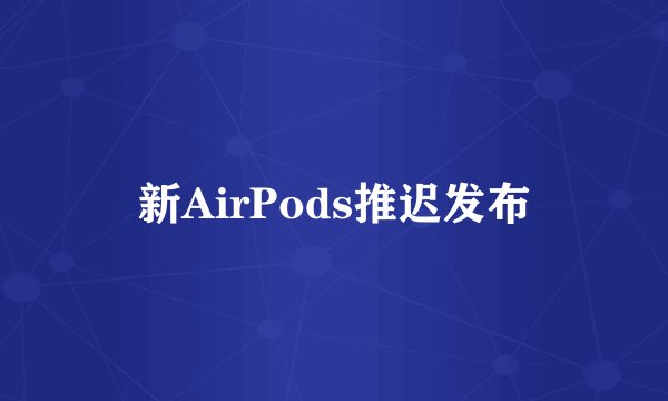 新AirPods推迟发布