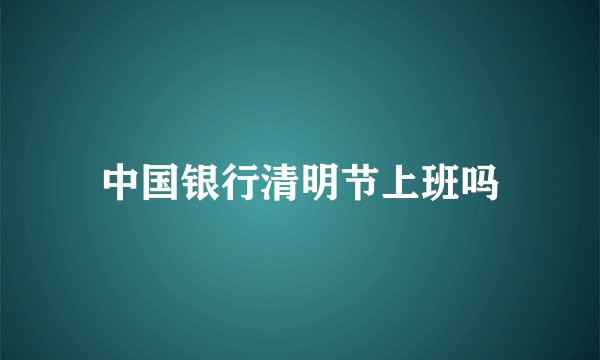 中国银行清明节上班吗
