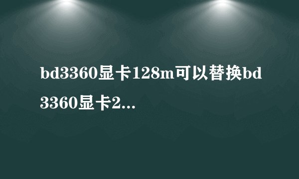 bd3360显卡128m可以替换bd3360显卡256m的吗?