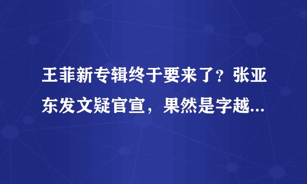 王菲新专辑终于要来了？张亚东发文疑官宣，果然是字越少事越大