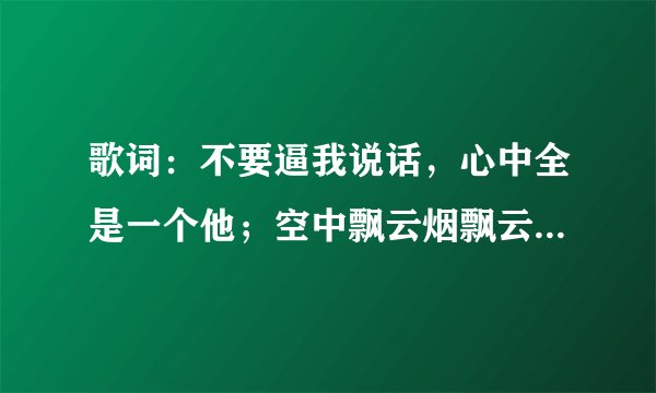 歌词：不要逼我说话，心中全是一个他；空中飘云烟飘云烟，心中有牵挂有牵挂… 这是某电视剧插曲，有谁知道