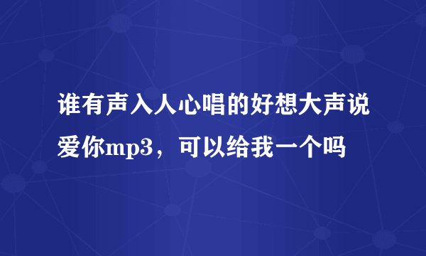 谁有声入人心唱的好想大声说爱你mp3，可以给我一个吗