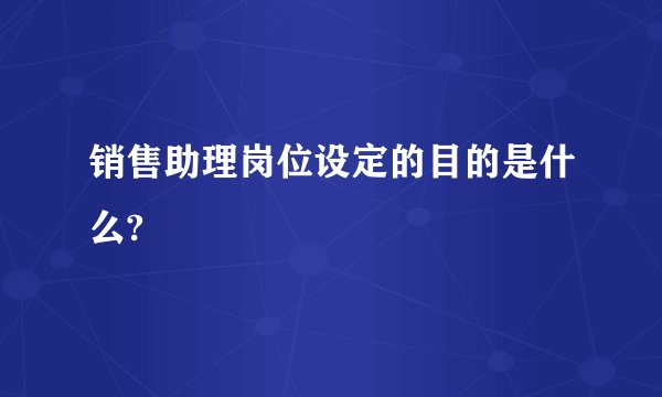 销售助理岗位设定的目的是什么?