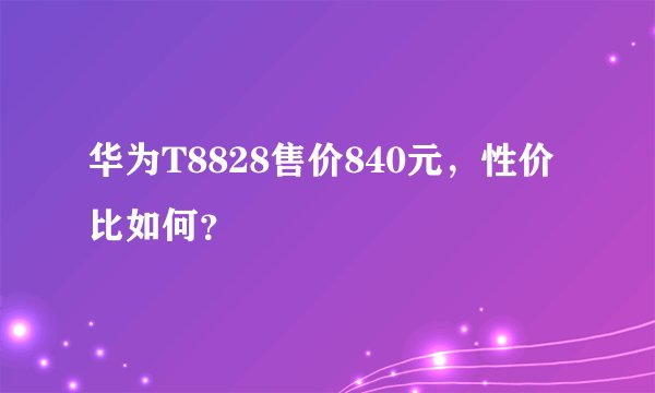 华为T8828售价840元，性价比如何？