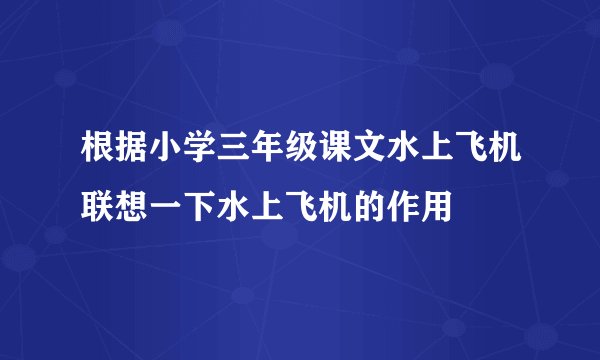 根据小学三年级课文水上飞机联想一下水上飞机的作用