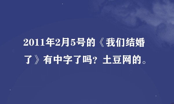 2011年2月5号的《我们结婚了》有中字了吗？土豆网的。