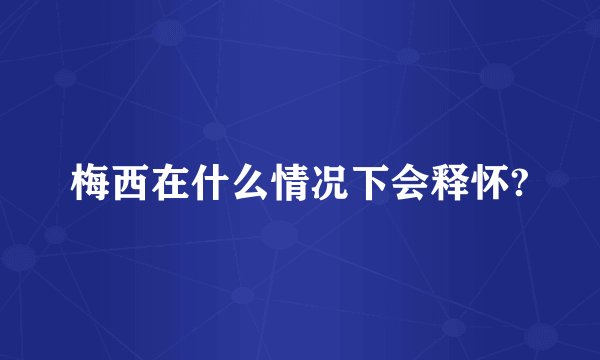 梅西在什么情况下会释怀?