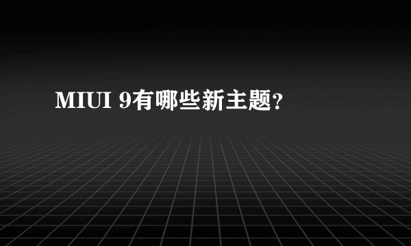 MIUI 9有哪些新主题?