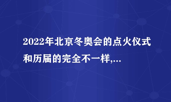 2022年北京冬奥会的点火仪式和历届的完全不一样,是有什么特殊含义...