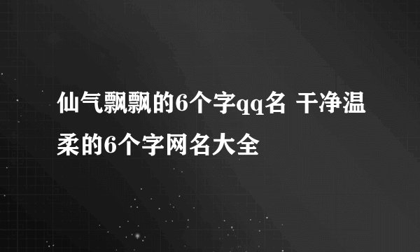 仙气飘飘的6个字qq名 干净温柔的6个字网名大全