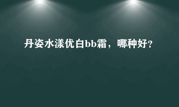 丹姿水漾优白bb霜，哪种好？