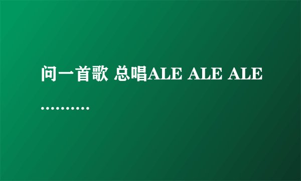 问一首歌 总唱ALE ALE ALE.........   不是生命之杯
