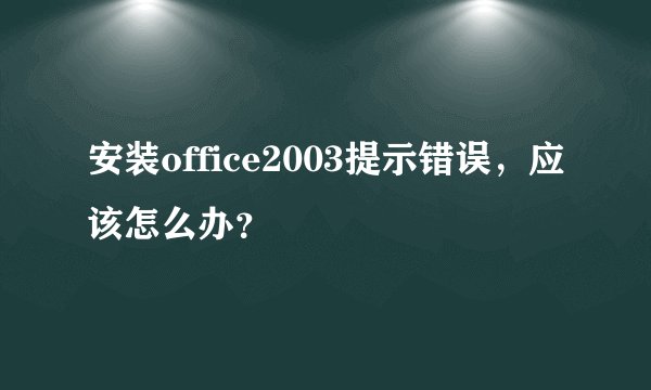 安装office2003提示错误，应该怎么办？