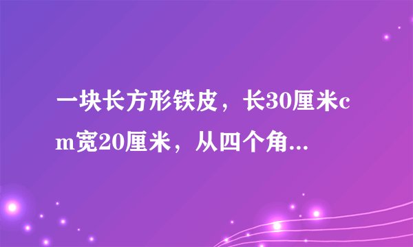 一块长方形铁皮，长30厘米cm宽20厘米，从四个角各切掉一个边长为5cm的正方形，然后做成盒子。这