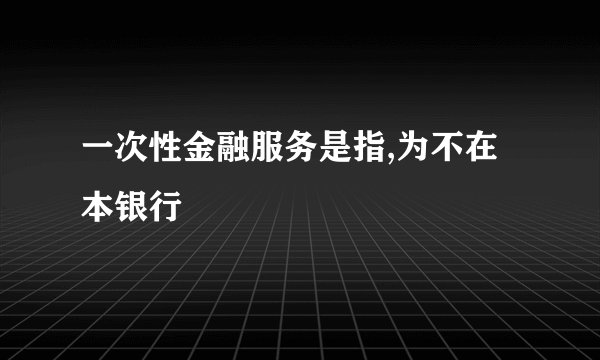 一次性金融服务是指,为不在本银行