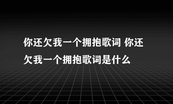 你还欠我一个拥抱歌词 你还欠我一个拥抱歌词是什么
