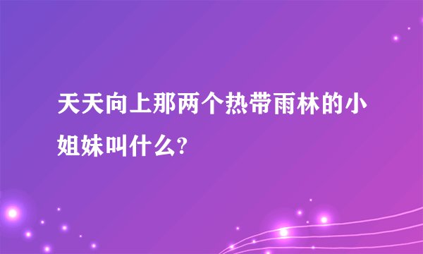 天天向上那两个热带雨林的小姐妹叫什么?