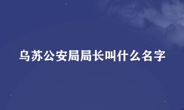 乌苏公安局局长叫什么名字