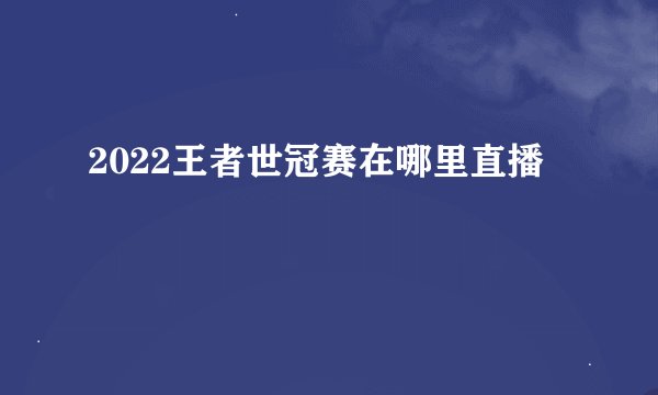 2022王者世冠赛在哪里直播
