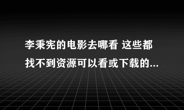 李秉宪的电影去哪看 这些都找不到资源可以看或下载的   求网址
