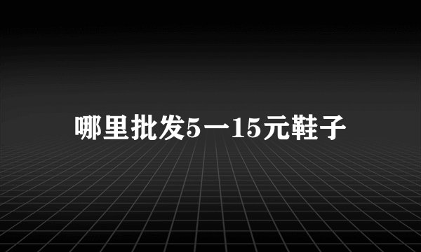 哪里批发5一15元鞋子