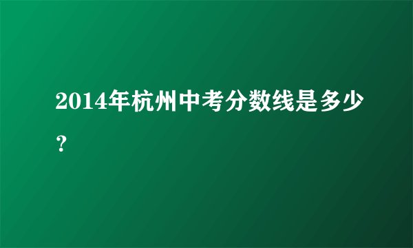 2014年杭州中考分数线是多少？