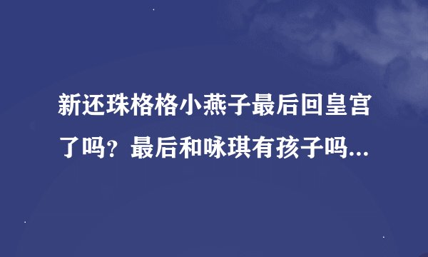 新还珠格格小燕子最后回皇宫了吗？最后和咏琪有孩子吗？欣荣格格有永琪的孩子吗？