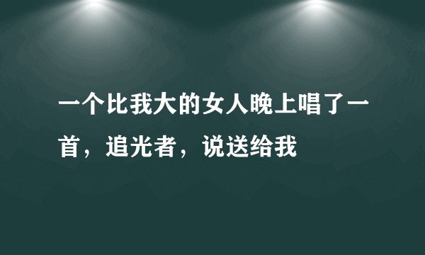 一个比我大的女人晚上唱了一首，追光者，说送给我
