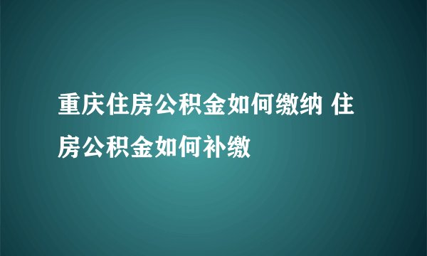 重庆住房公积金如何缴纳 住房公积金如何补缴