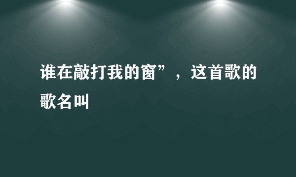谁在敲打我的窗”，这首歌的歌名叫