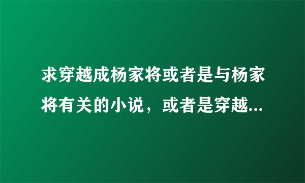 求穿越成杨家将或者是与杨家将有关的小说，或者是穿越到鸿蒙、混沌、洪荒之类的小说杪护腆苠曩咕遣驻澉耻j