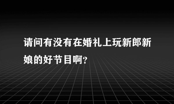 请问有没有在婚礼上玩新郎新娘的好节目啊？