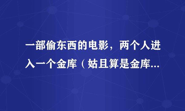 一部偷东西的电影，两个人进入一个金库（姑且算是金库吧记不清晰了）。中途有过红外线阵，进入了之后好像