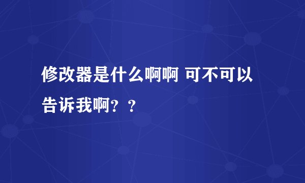 修改器是什么啊啊 可不可以告诉我啊？？