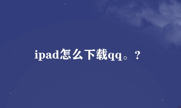 ipad怎么下载qq。？