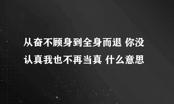 从奋不顾身到全身而退 你没认真我也不再当真 什么意思