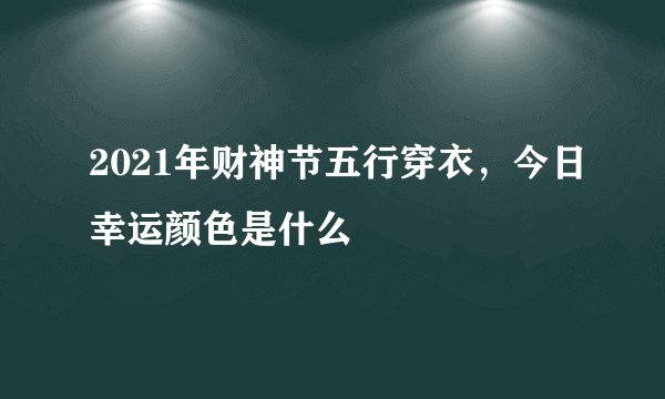 2021年财神节五行穿衣，今日幸运颜色是什么