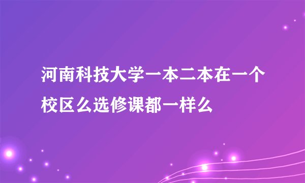河南科技大学一本二本在一个校区么选修课都一样么