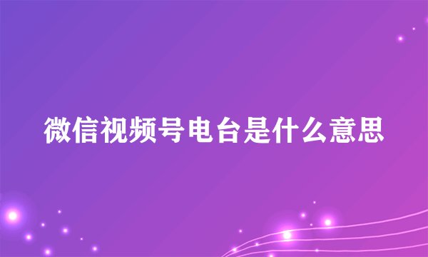微信视频号电台是什么意思