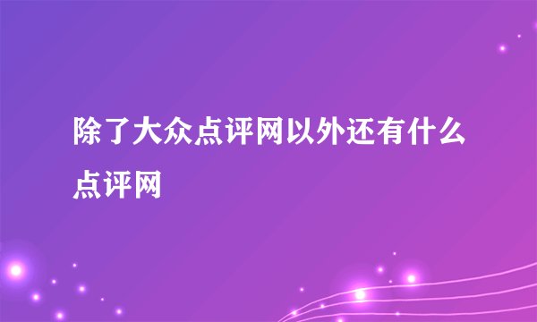 除了大众点评网以外还有什么点评网
