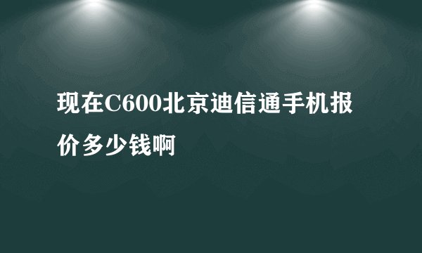 现在C600北京迪信通手机报价多少钱啊