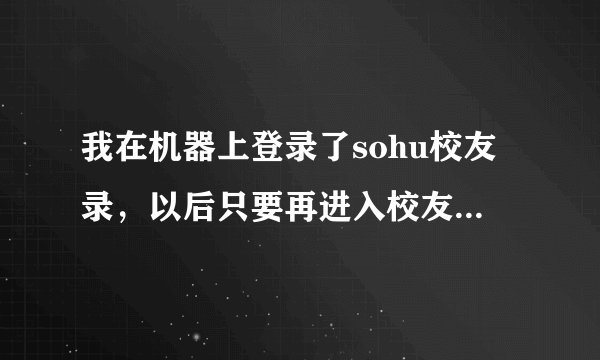 我在机器上登录了sohu校友录，以后只要再进入校友录主页，则直接显示我的用户名。怎样销除？