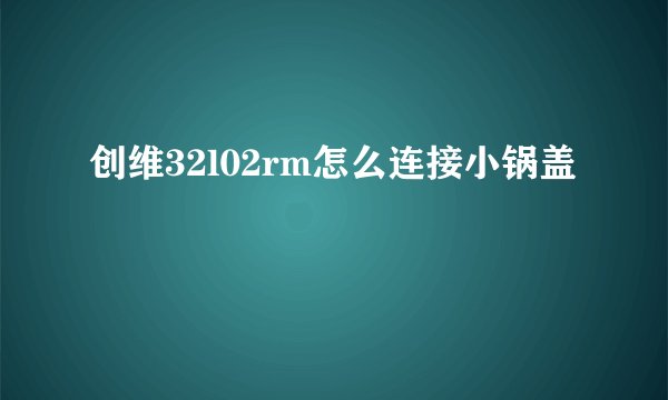 创维32l02rm怎么连接小锅盖