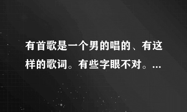 有首歌是一个男的唱的、有这样的歌词。有些字眼不对。这是什么歌。。一天一天只为你实现、一天一天只为你