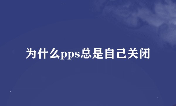 为什么pps总是自己关闭