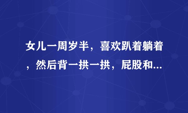 女儿一周岁半，喜欢趴着躺着，然后背一拱一拱，屁股和脚绷紧，持续很长时间，弄的脸通红，为什么这样?