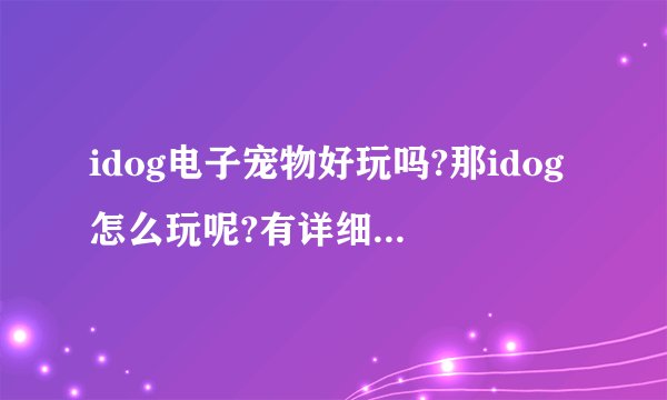 idog电子宠物好玩吗?那idog怎么玩呢?有详细的介绍吗?